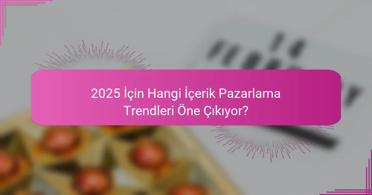 2025 İçin Hangi İçerik Pazarlama Trendleri Öne Çıkıyor?