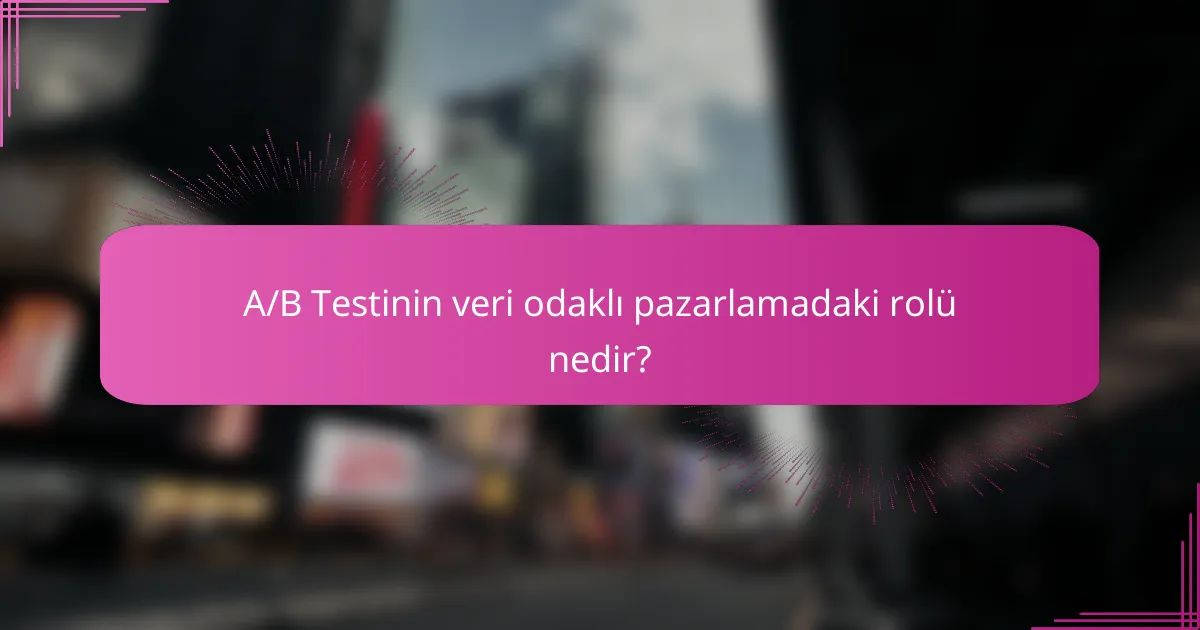 A/B Testinin veri odaklı pazarlamadaki rolü nedir?