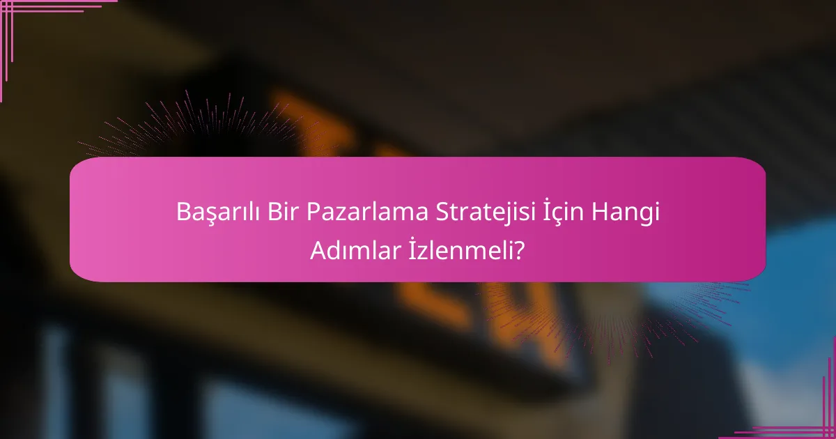 Başarılı Bir Pazarlama Stratejisi İçin Hangi Adımlar İzlenmeli?