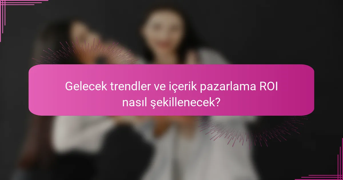 Gelecek trendler ve içerik pazarlama ROI nasıl şekillenecek?