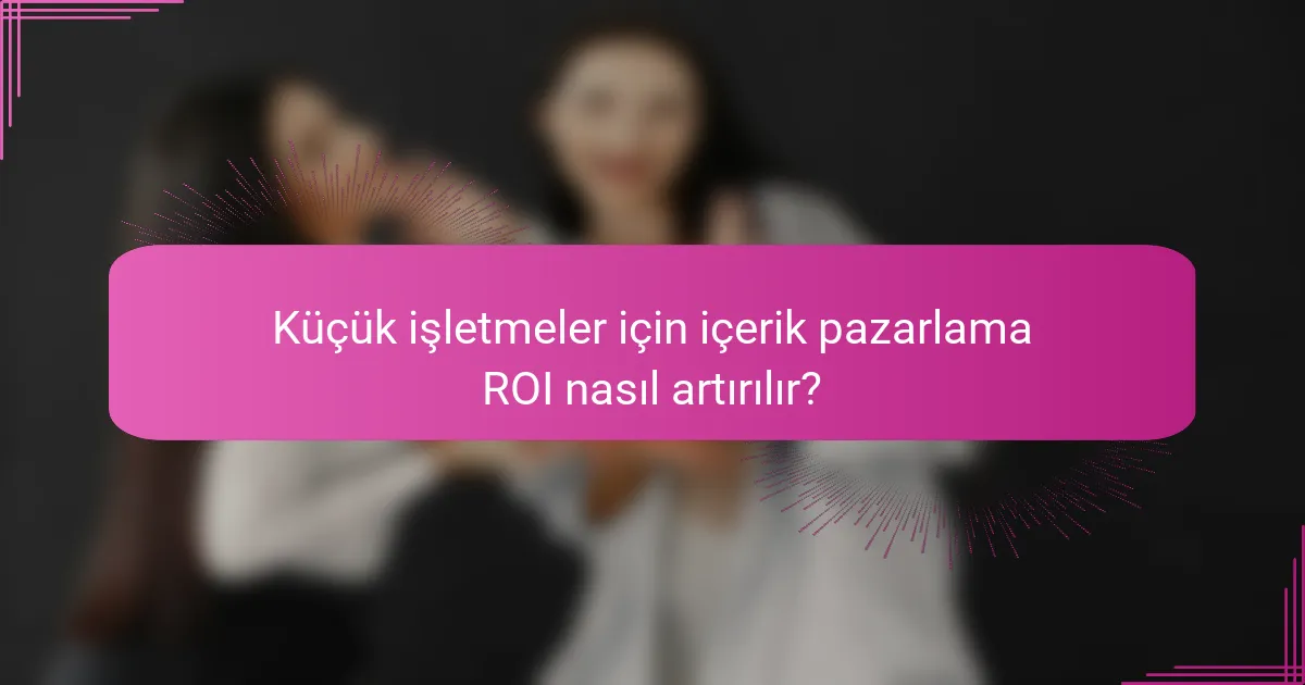 Küçük işletmeler için içerik pazarlama ROI nasıl artırılır?