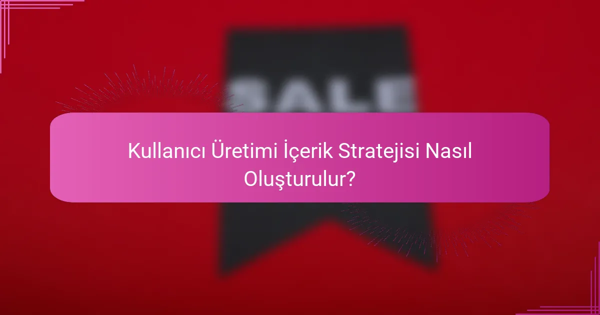 Kullanıcı Üretimi İçerik Stratejisi Nasıl Oluşturulur?