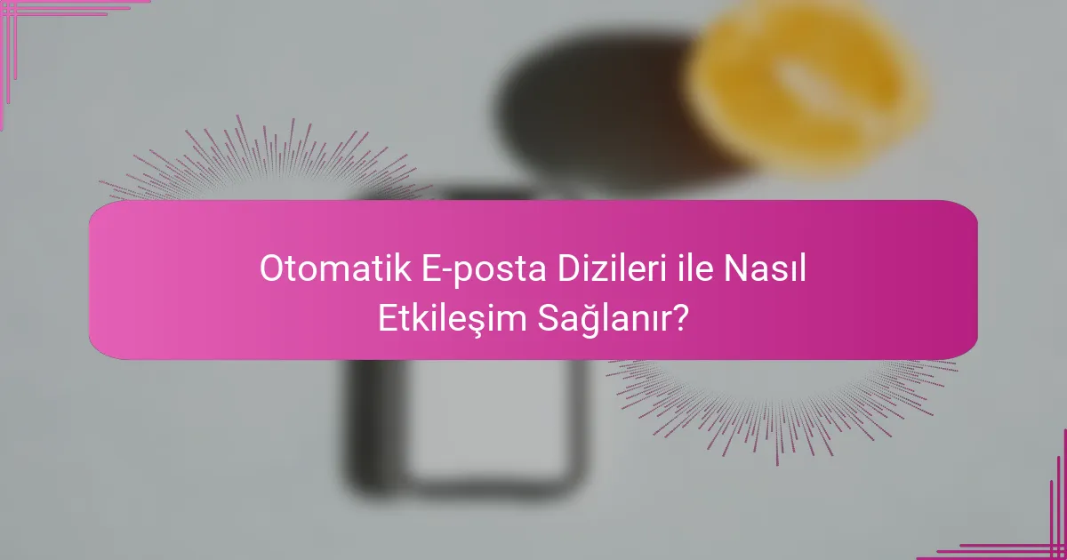 Otomatik E-posta Dizileri ile Nasıl Etkileşim Sağlanır?