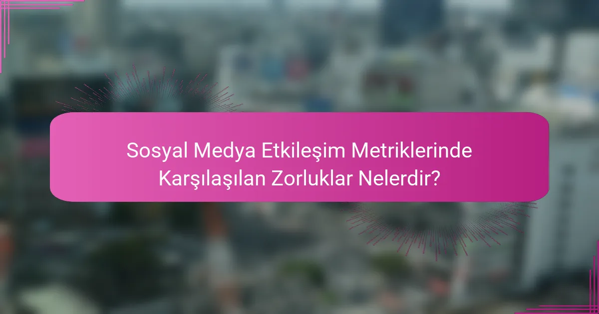 Sosyal Medya Etkileşim Metriklerinde Karşılaşılan Zorluklar Nelerdir?