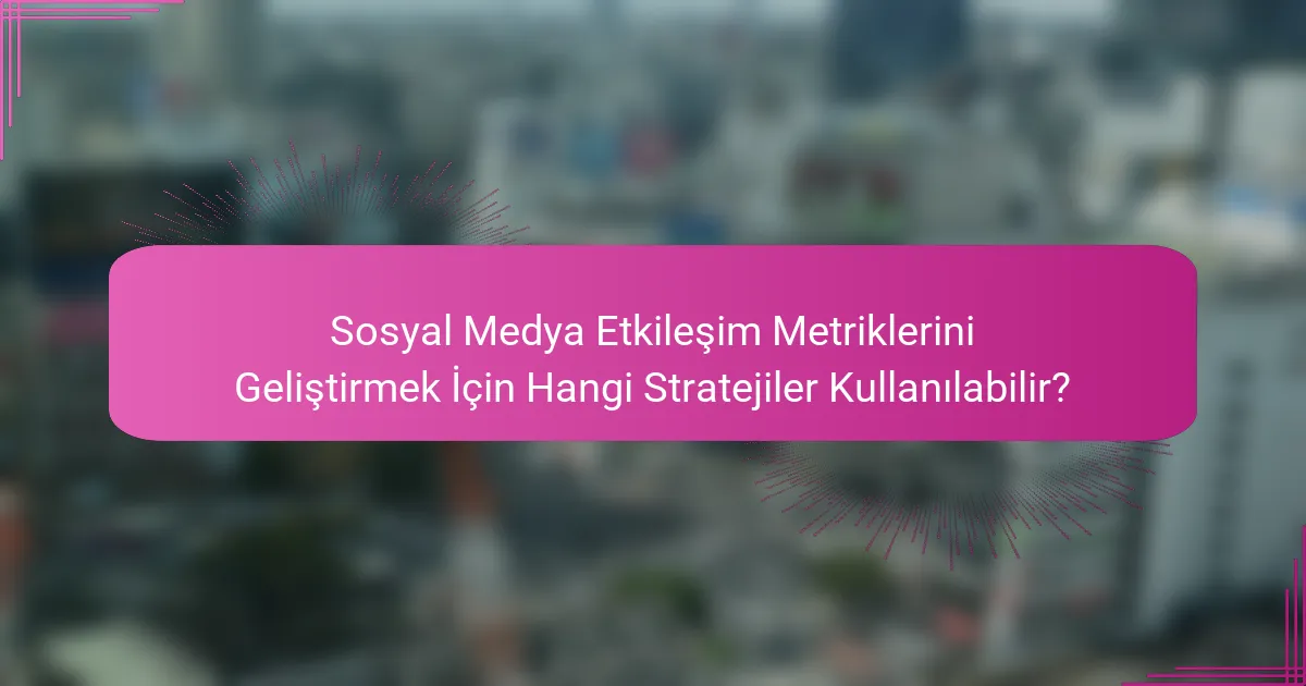 Sosyal Medya Etkileşim Metriklerini Geliştirmek İçin Hangi Stratejiler Kullanılabilir?