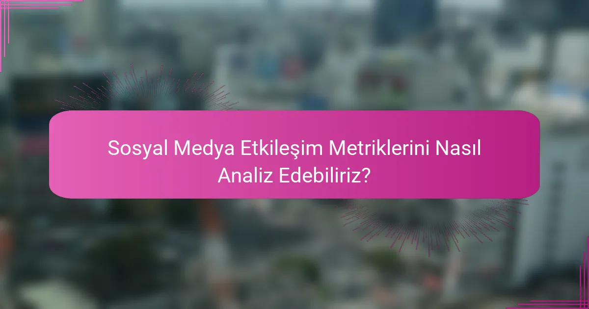 Sosyal Medya Etkileşim Metriklerini Nasıl Analiz Edebiliriz?